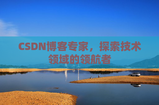 CSDN博客专家,探索技术领域的领航者 CSDN博客专家,探索技术领域的领航者